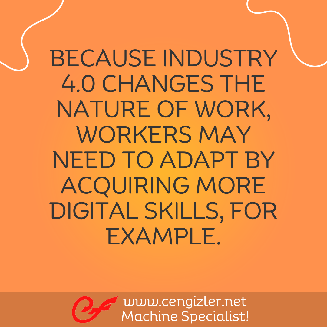 6 Because Industry 4.0 changes the nature of work, workers may need to adapt by acquiring more digital skills, for example